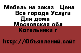 Мебель на заказ › Цена ­ 0 - Все города Услуги » Для дома   . Московская обл.,Котельники г.